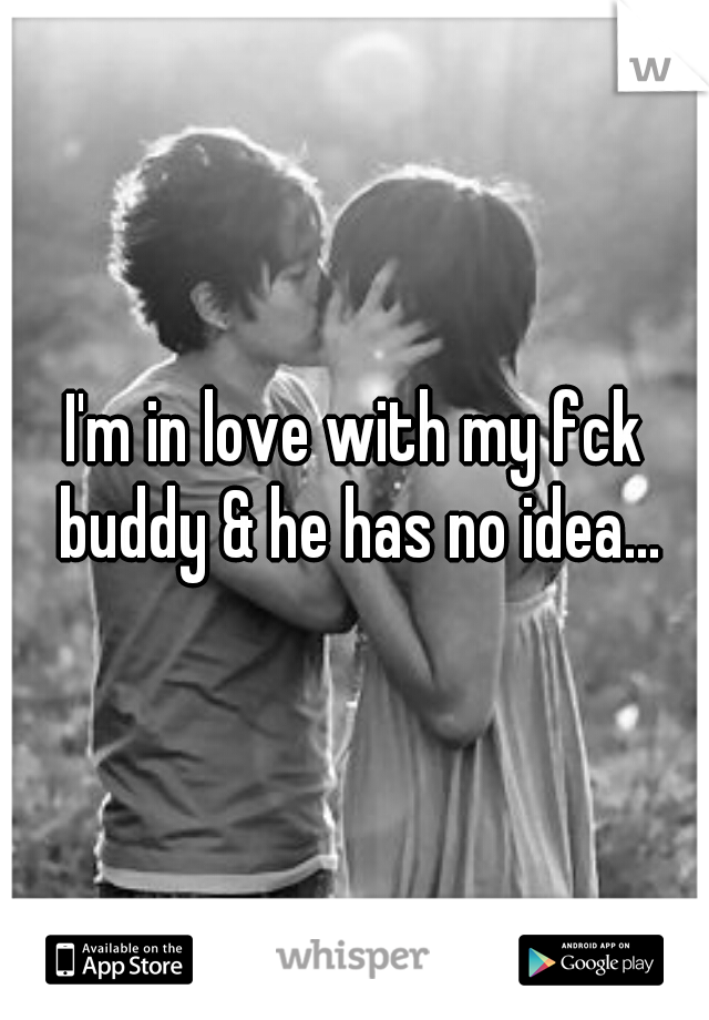 I'm in love with my fck buddy & he has no idea...