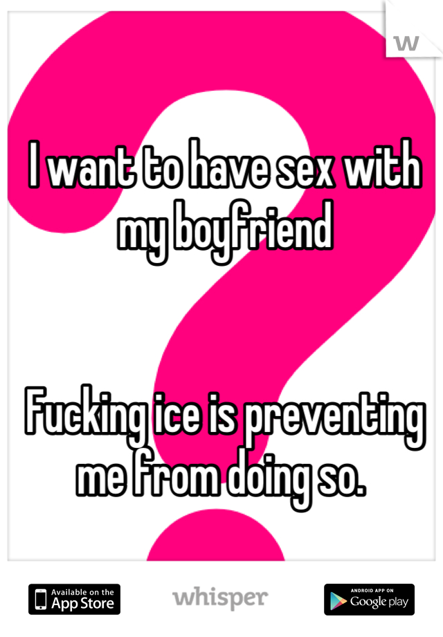 I want to have sex with my boyfriend 


Fucking ice is preventing me from doing so. 