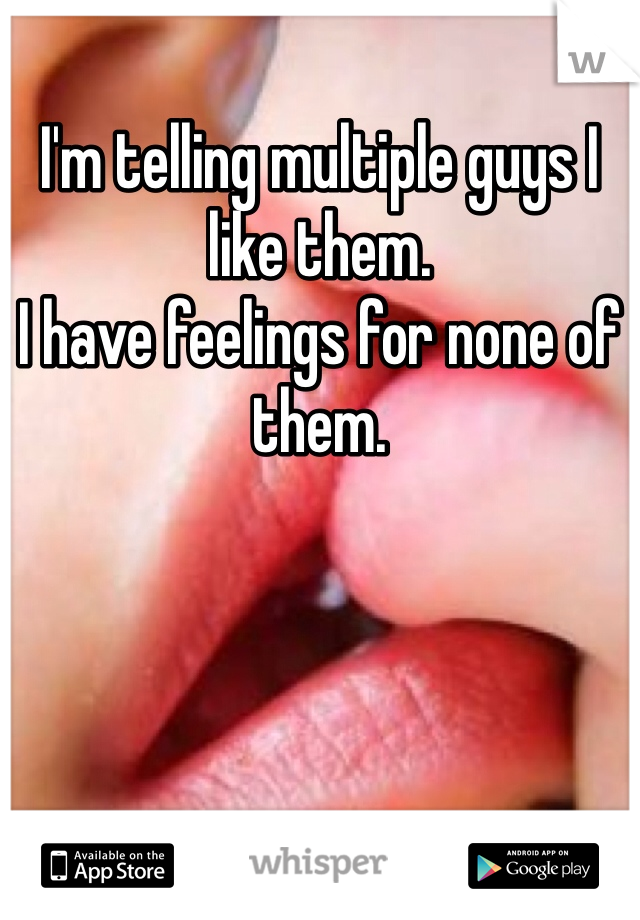 I'm telling multiple guys I like them. 
I have feelings for none of them.