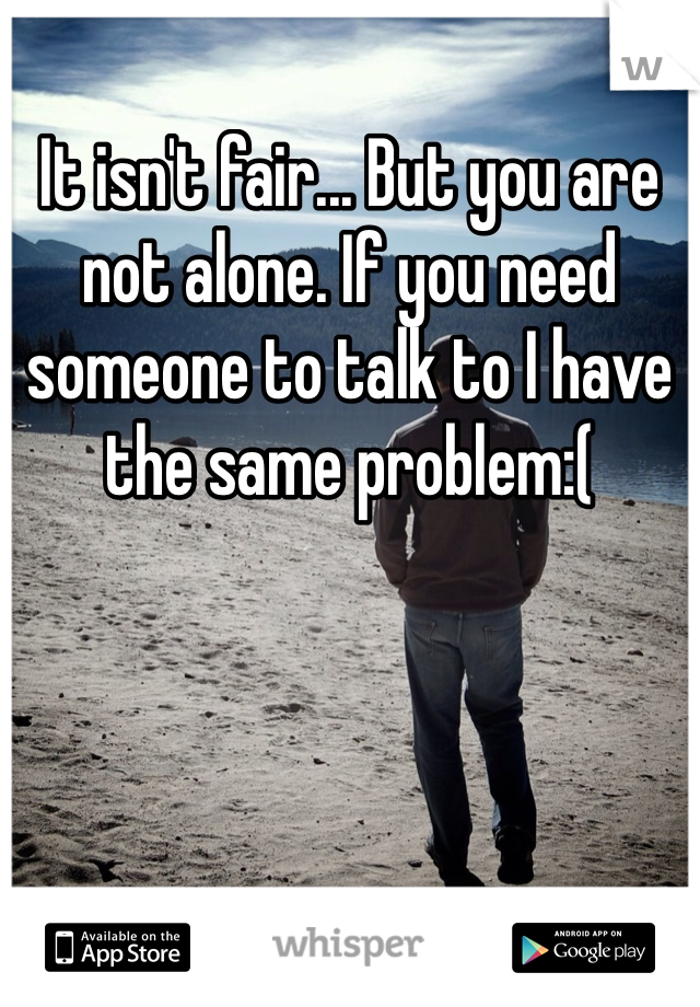 It isn't fair... But you are not alone. If you need someone to talk to I have the same problem:(