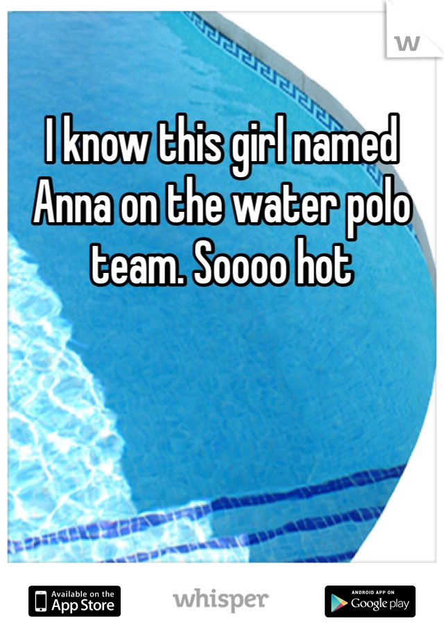I know this girl named Anna on the water polo team. Soooo hot