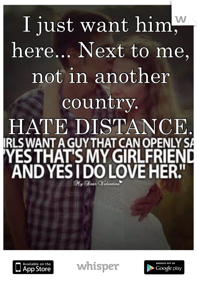 I just want him, here... Next to me, not in another country. 
HATE DISTANCE.