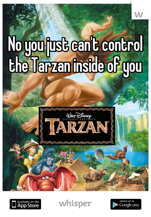 No you just can't control the Tarzan inside of you