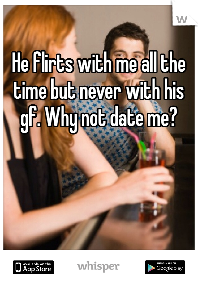 He flirts with me all the time but never with his gf. Why not date me?