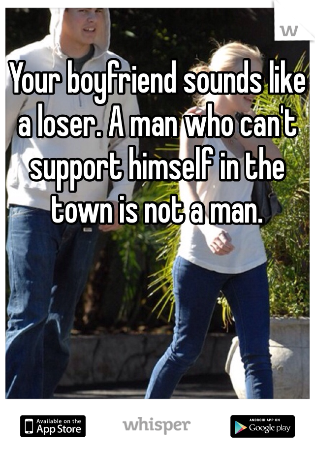 Your boyfriend sounds like a loser. A man who can't support himself in the town is not a man.