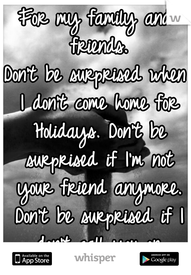 For my family and friends.
Don't be surprised when I don't come home for Holidays. Don't be surprised if I'm not your friend anymore. Don't be surprised if I don't call you or answer my phone. 