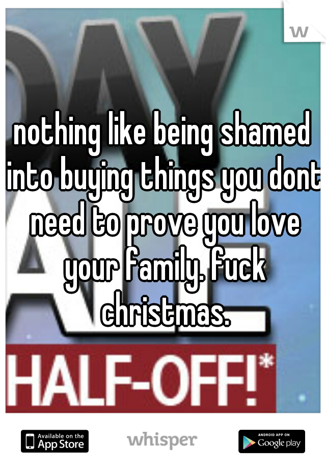 nothing like being shamed into buying things you dont need to prove you love your family. fuck christmas.