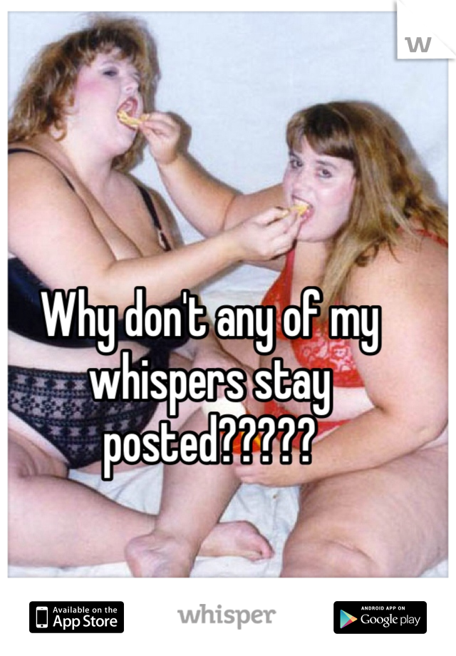 Why don't any of my whispers stay posted????? 