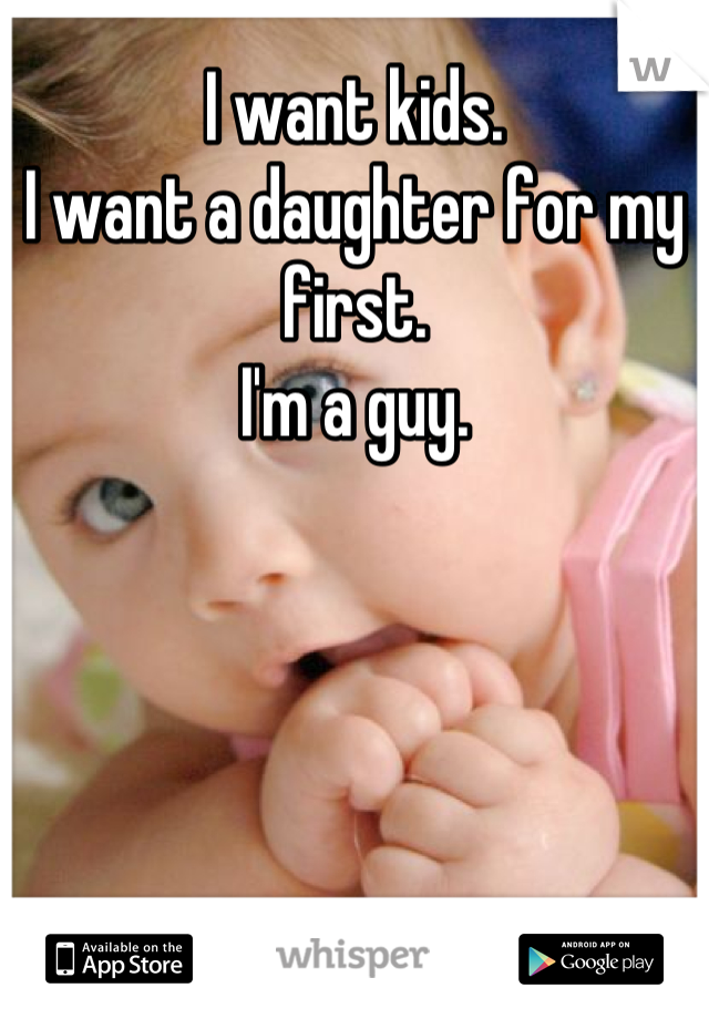 I want kids. 
I want a daughter for my first. 
I'm a guy.