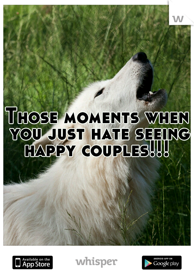 Those moments when you just hate seeing happy couples!!! 