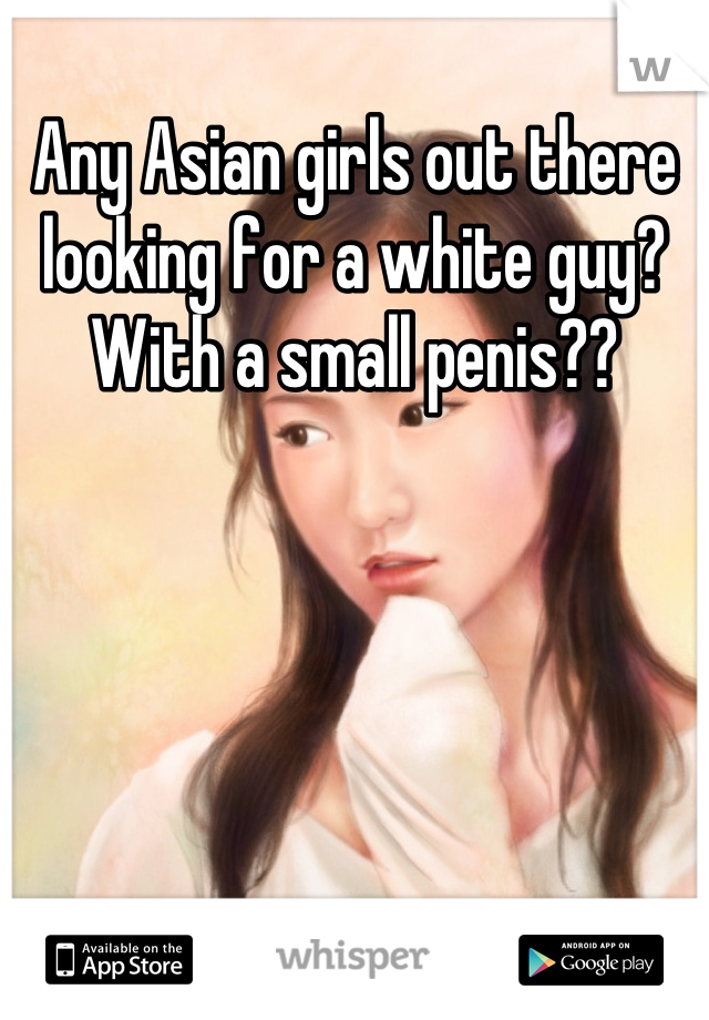 Any Asian girls out there looking for a white guy? With a small penis??