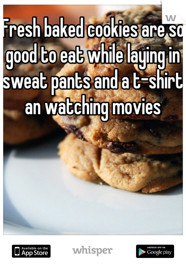 Fresh baked cookies are so good to eat while laying in sweat pants and a t-shirt an watching movies