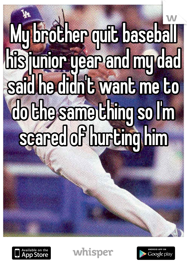 My brother quit baseball his junior year and my dad said he didn't want me to do the same thing so I'm scared of hurting him