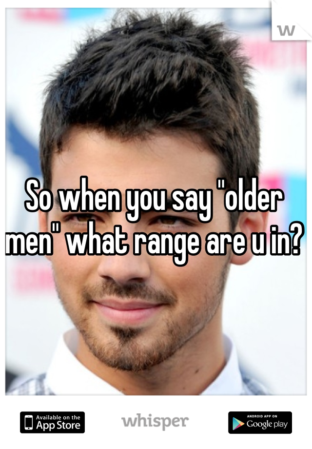 So when you say "older men" what range are u in?