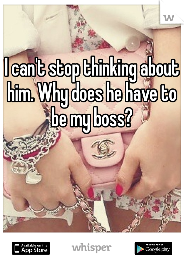 I can't stop thinking about him. Why does he have to be my boss?