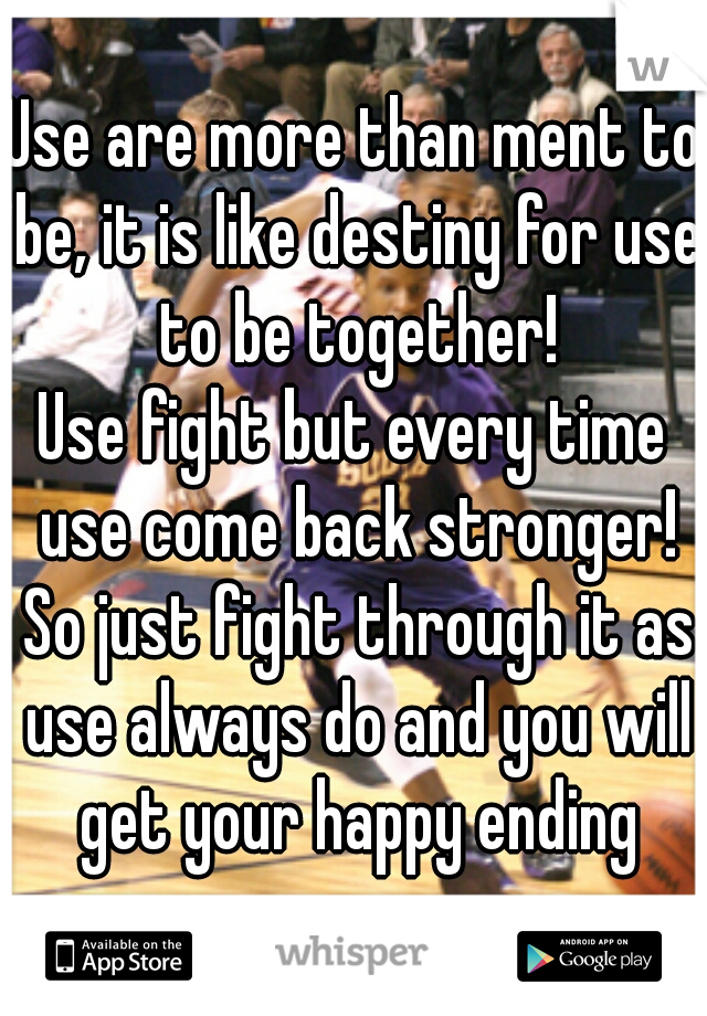 Use are more than ment to be, it is like destiny for use to be together!
 
Use fight but every time use come back stronger! So just fight through it as use always do and you will get your happy ending