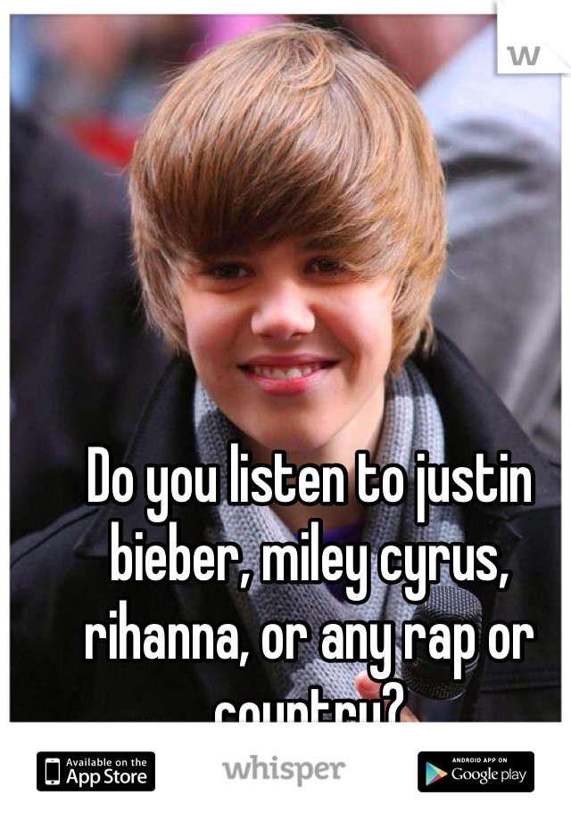 Do you listen to justin bieber, miley cyrus, rihanna, or any rap or country?