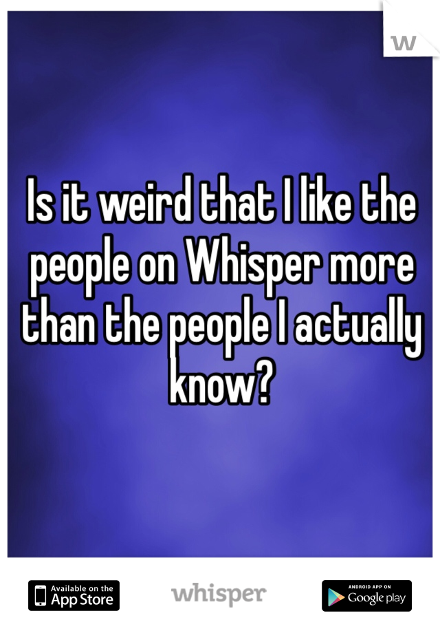 Is it weird that I like the people on Whisper more than the people I actually know?