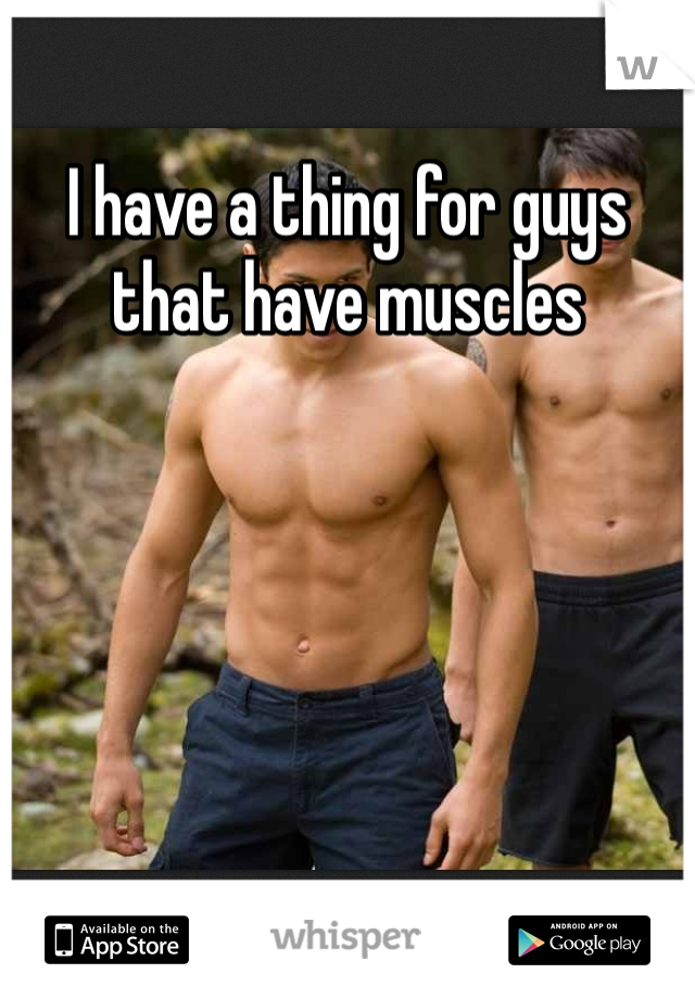 I have a thing for guys that have muscles 