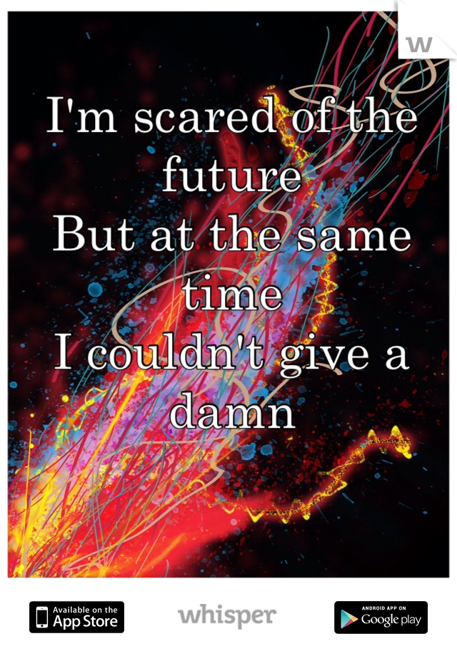 I'm scared of the future
But at the same time
I couldn't give a damn