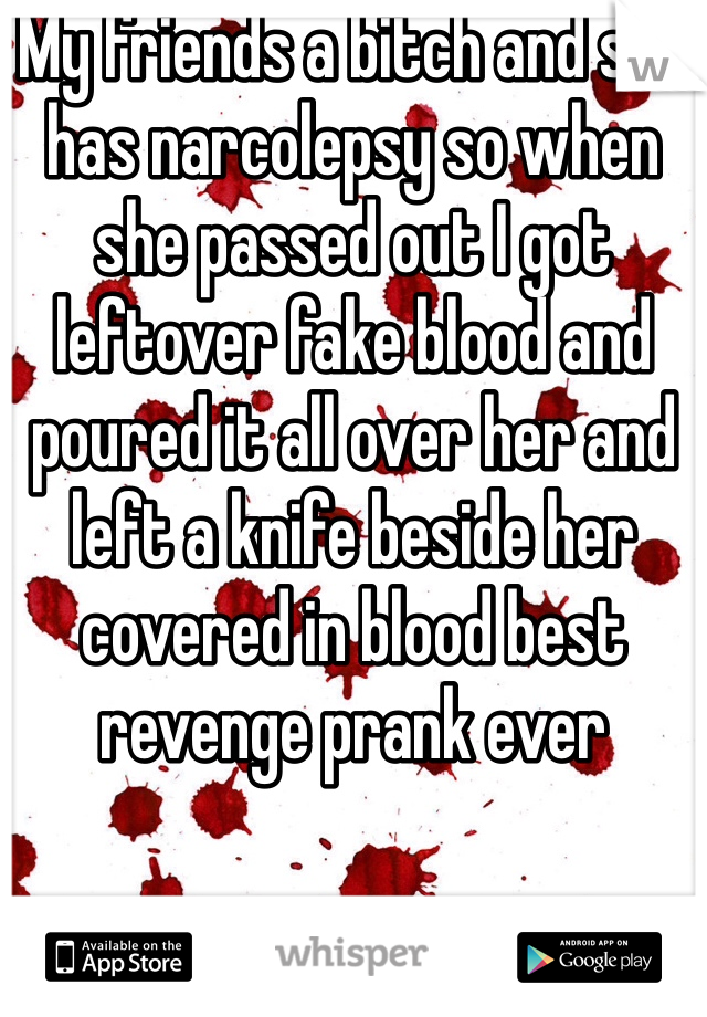 My friends a bitch and she has narcolepsy so when she passed out I got leftover fake blood and poured it all over her and left a knife beside her covered in blood best revenge prank ever