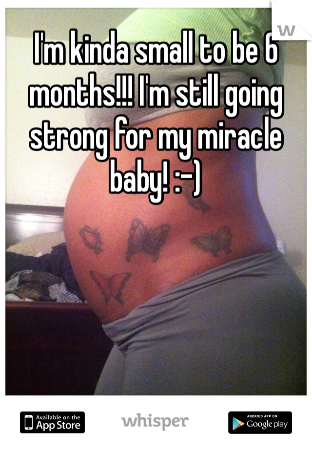 I'm kinda small to be 6 months!!! I'm still going strong for my miracle baby! :-) 