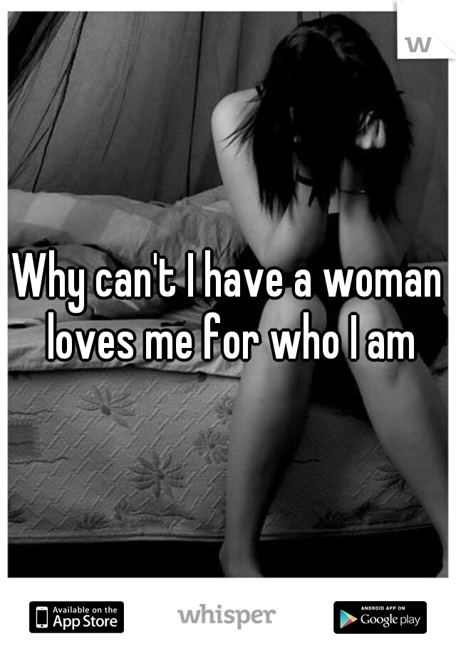 Why can't I have a woman loves me for who I am