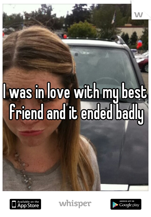 I was in love with my best friend and it ended badly