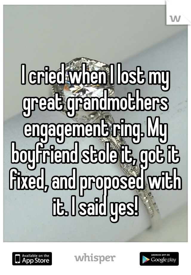 I cried when I lost my great grandmothers engagement ring. My boyfriend stole it, got it fixed, and proposed with it. I said yes! 