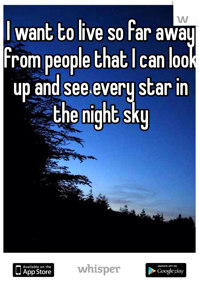 I want to live so far away from people that I can look up and see every star in the night sky