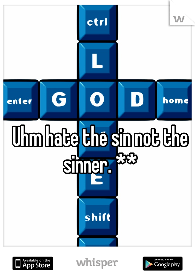 Uhm hate the sin not the sinner. **