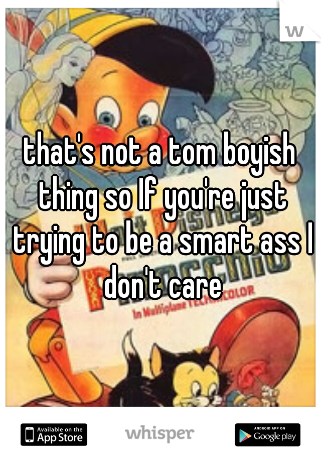 that's not a tom boyish thing so If you're just trying to be a smart ass I don't care