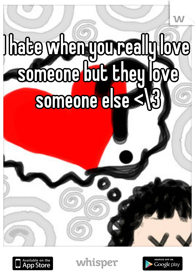 I hate when you really love someone but they love someone else <\3