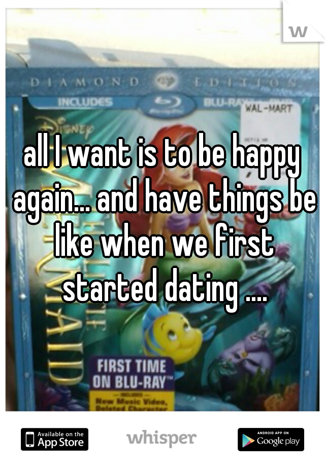all I want is to be happy again... and have things be like when we first started dating ....
