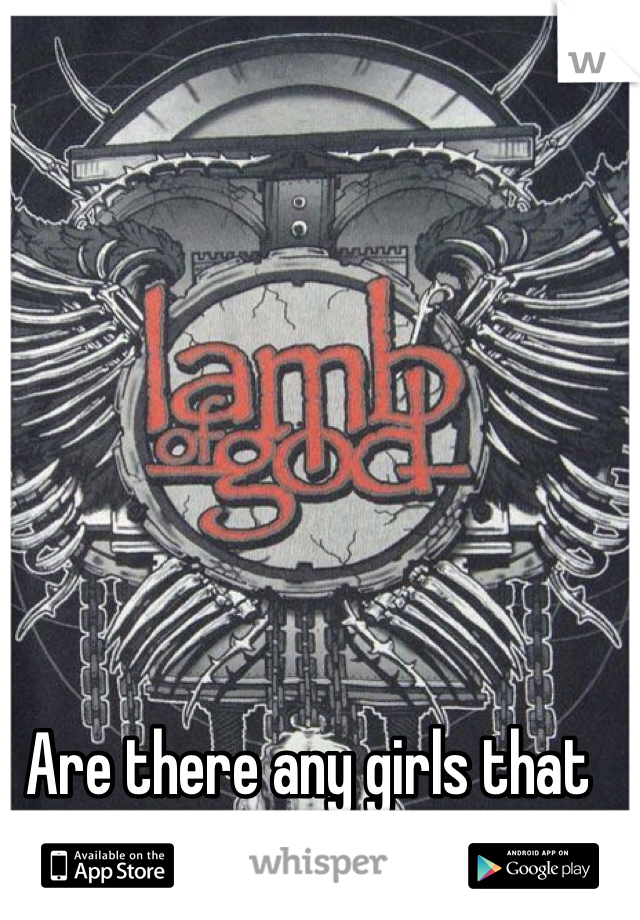 Are there any girls that listen to ACTUAL metal? 