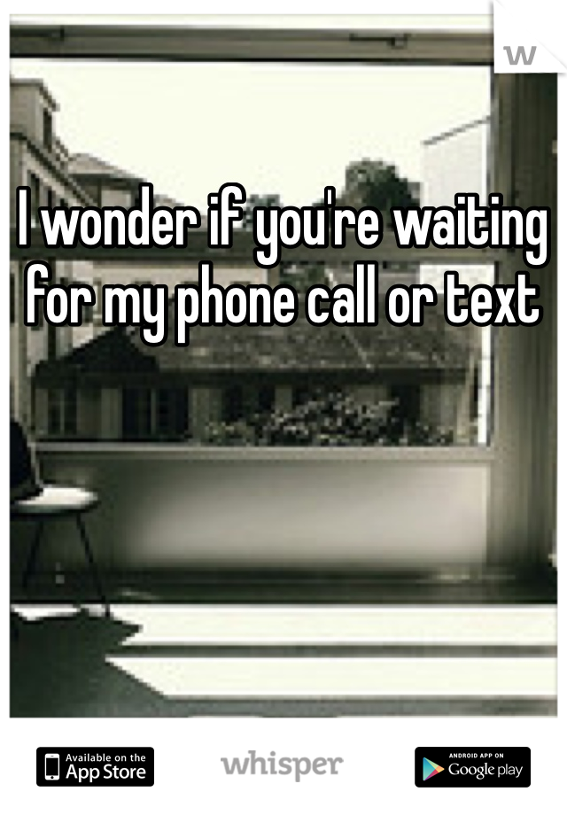I wonder if you're waiting for my phone call or text