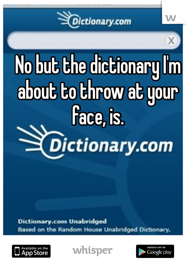 No but the dictionary I'm about to throw at your face, is. 