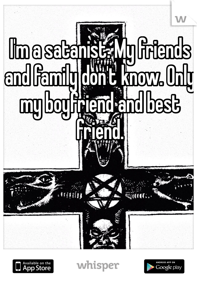 I'm a satanist. My friends and family don't know. Only my boyfriend and best friend. 