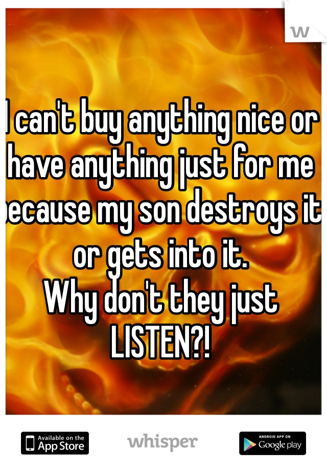 I can't buy anything nice or have anything just for me because my son destroys it or gets into it. 
Why don't they just LISTEN?! 
