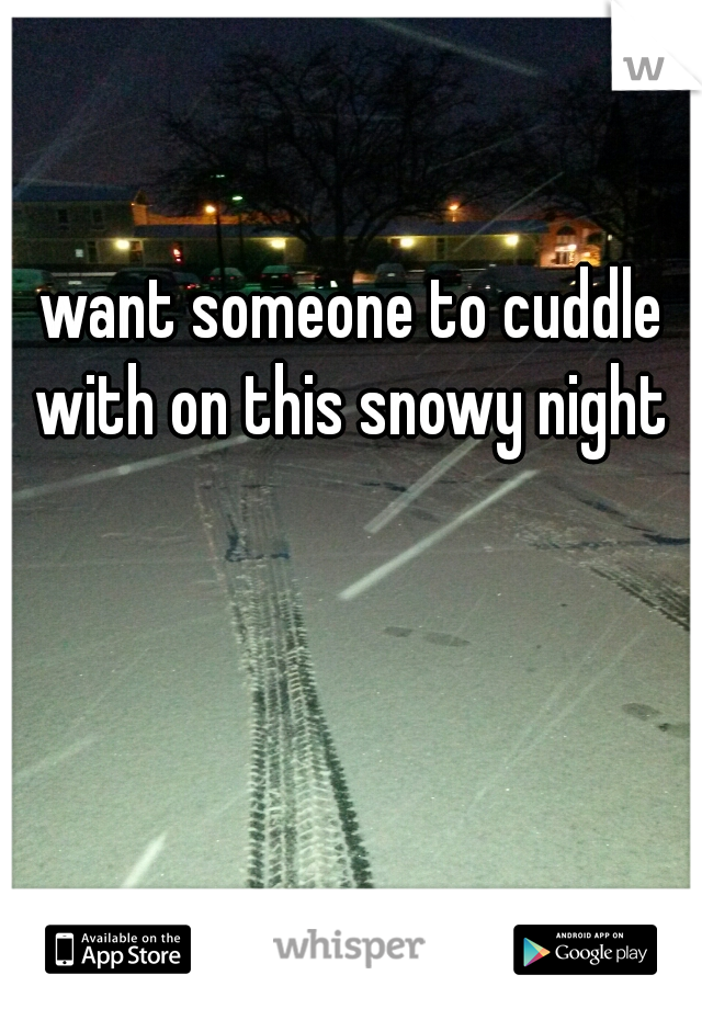 want someone to cuddle with on this snowy night 