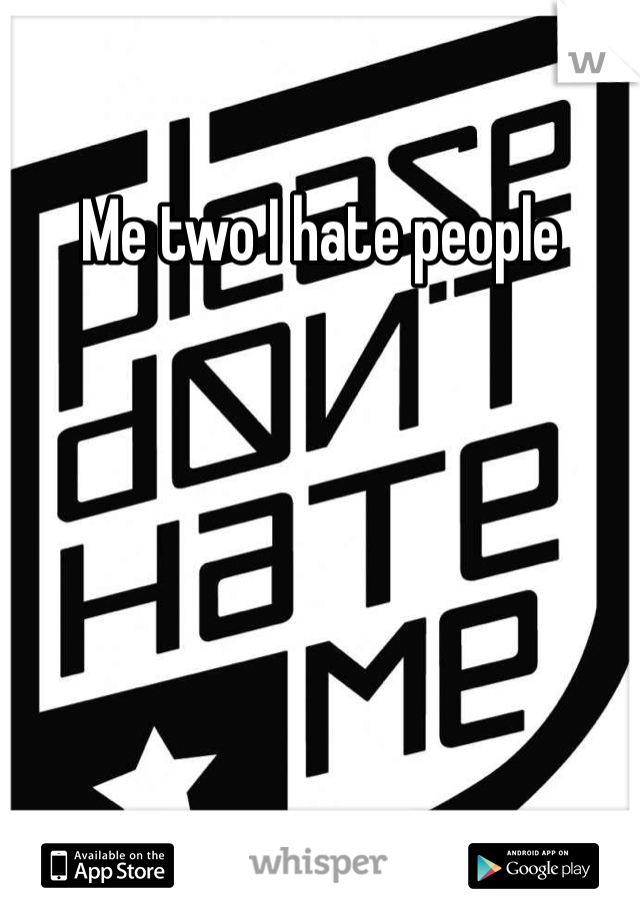 Me two I hate people