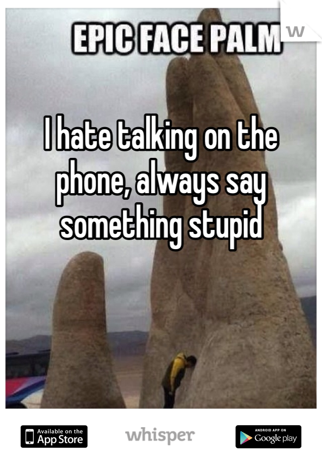 I hate talking on the phone, always say something stupid