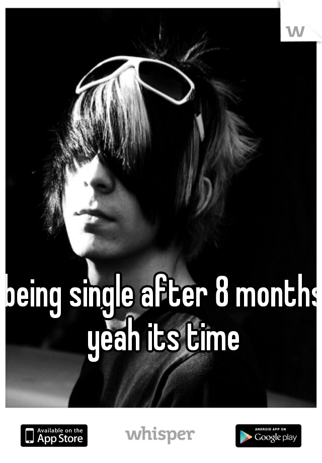 being single after 8 months yeah its time 