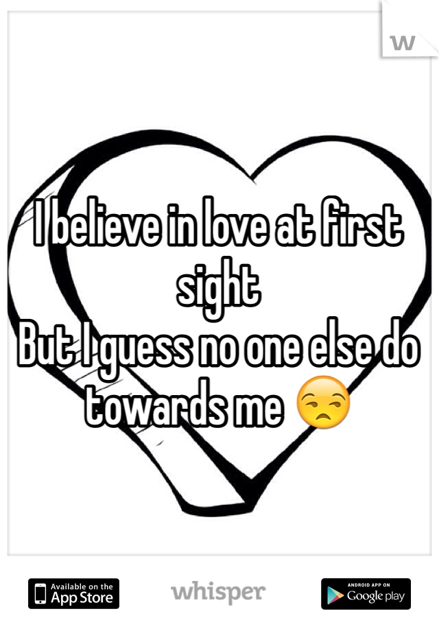 I believe in love at first sight 
But I guess no one else do towards me 😒