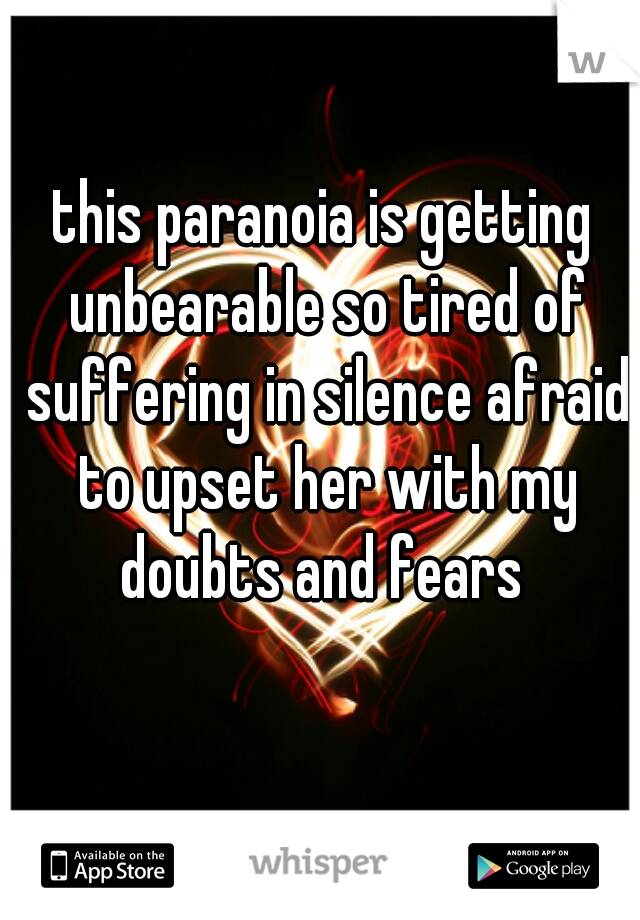 this paranoia is getting unbearable so tired of suffering in silence afraid to upset her with my doubts and fears 