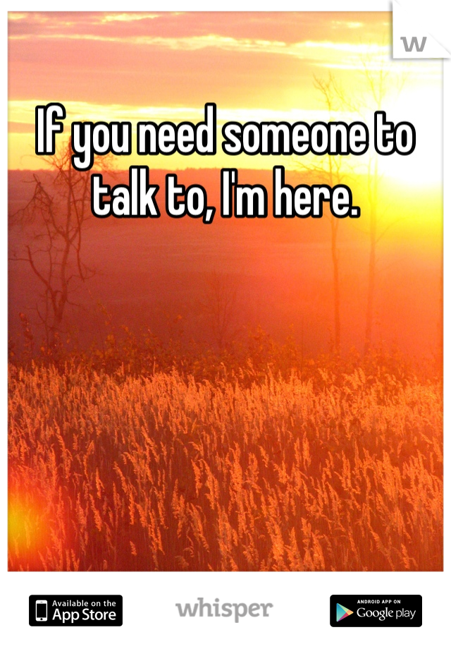 If you need someone to talk to, I'm here.