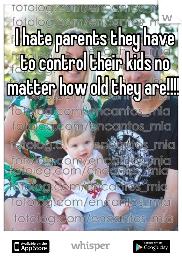 I hate parents they have to control their kids no matter how old they are!!!!! 