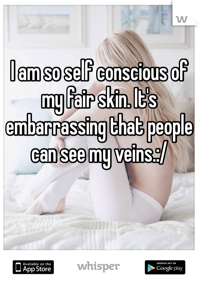 I am so self conscious of my fair skin. It's embarrassing that people can see my veins.:/ 