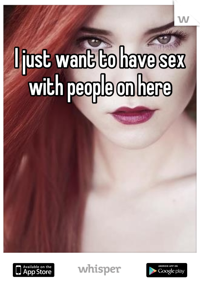 I just want to have sex with people on here