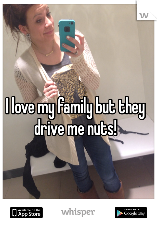 I love my family but they drive me nuts!